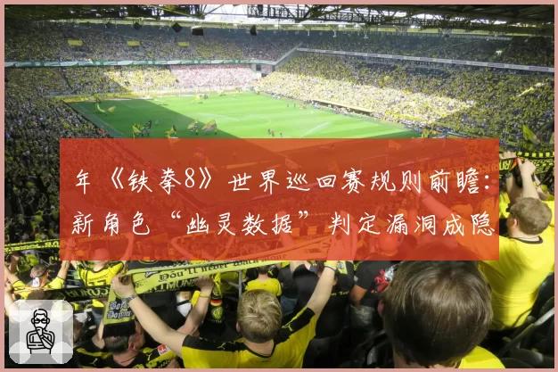 年《铁拳8》世界巡回赛规则前瞻：新角色“幽灵数据”判定漏洞成隐患