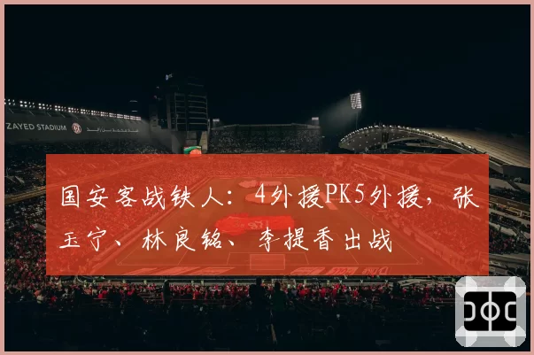 国安客战铁人:4外援PK5外援,张玉宁、林良铭、李提香出战