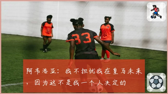 阿韦洛亚：我不担忧我在皇马未来，因为这不是我一个人决定的