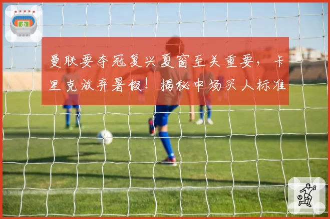 曼联要夺冠复兴夏窗至关重要，卡里克放弃暑假！揭秘中场买人标准