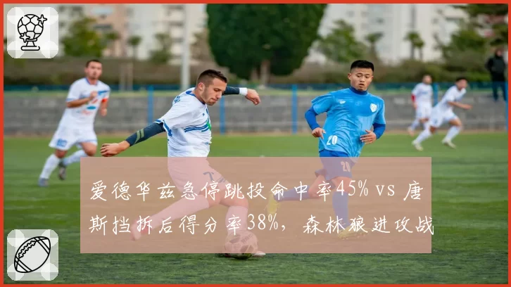 爱德华兹急停跳投命中率45% vs 唐斯挡拆后得分率38%，森林狼进攻战术选择对比