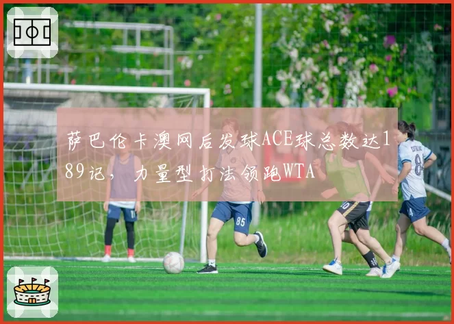 萨巴伦卡澳网后发球ACE球总数达189记,力量型打法领跑WTA