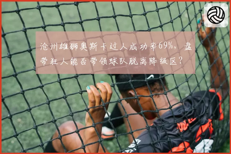 沧州雄狮奥斯卡过人成功率69%,盘带狂人能否带领球队脱离降级区?