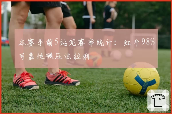 本赛季前5站完赛率统计：红牛98%可靠性碾压法拉利