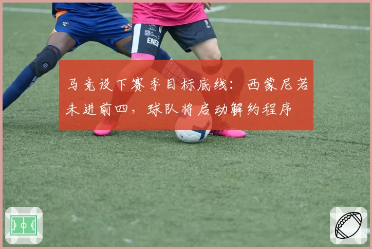 马竞设下赛季目标底线：西蒙尼若未进前四，球队将启动解约程序