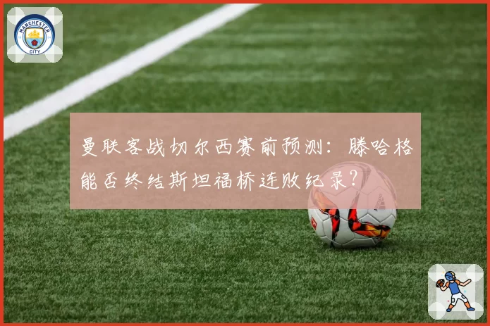 曼联客战切尔西赛前预测：滕哈格能否终结斯坦福桥连败纪录？