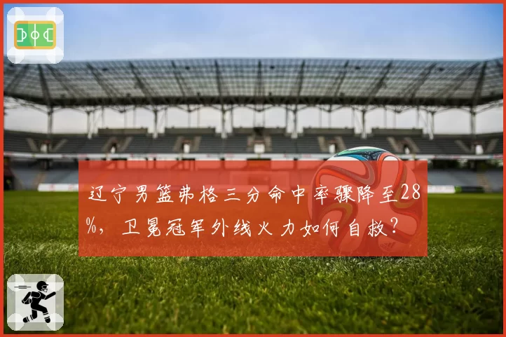 辽宁男篮弗格三分命中率骤降至28%，卫冕冠军外线火力如何自救？