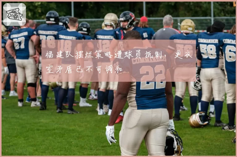 福建队摆烂策略遭球员抵制，更衣室矛盾已不可调和