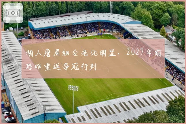 湖人詹眉组合老化明显，2027年前恐难重返争冠行列