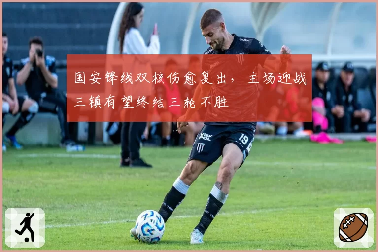 国安锋线双核伤愈复出，主场迎战三镇有望终结三轮不胜