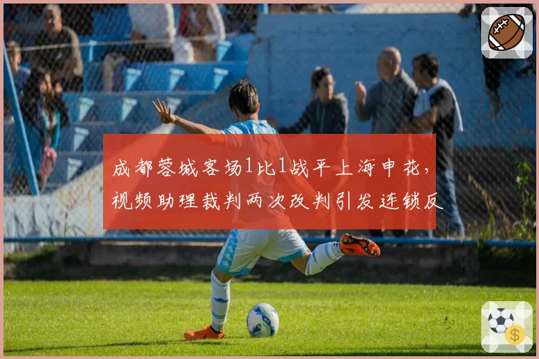 成都蓉城客场1比1战平上海申花,视频助理裁判两次改判引发连锁反应