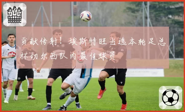 贡献传射!埃斯特旺当选本轮足总杯切尔西队内最佳球员