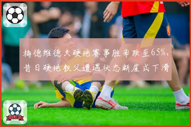 梅德维德夫硬地赛事胜率跌至65%,昔日硬地教父遭遇状态断崖式下滑