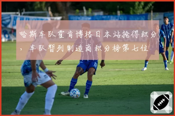 哈斯车队霍肯博格日本站抢得积分，车队暂列制造商积分榜第七位