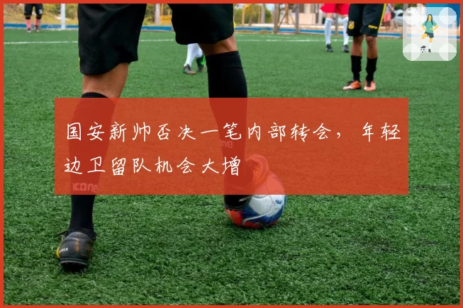 国安新帅否决一笔内部转会，年轻边卫留队机会大增