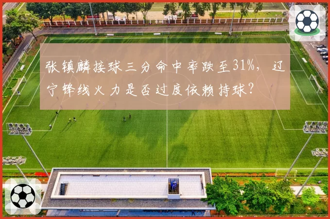 张镇麟接球三分命中率跌至31%，辽宁锋线火力是否过度依赖持球？