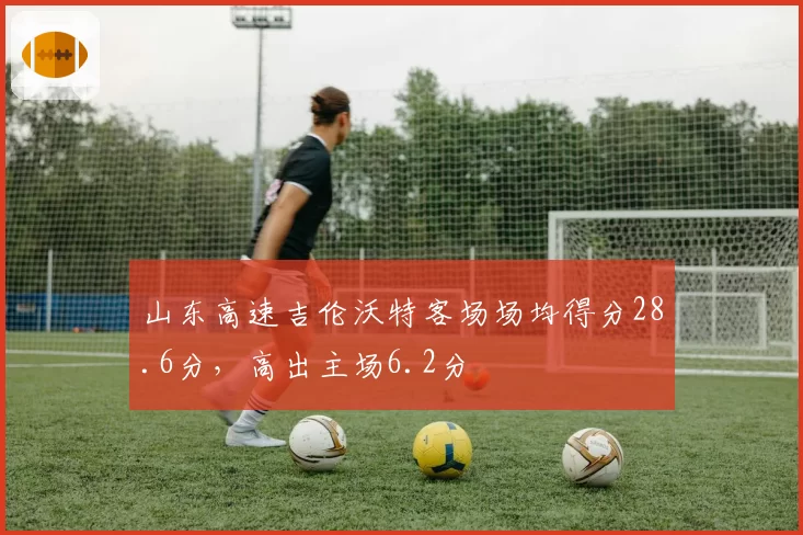 山东高速吉伦沃特客场场均得分28.6分，高出主场6.2分