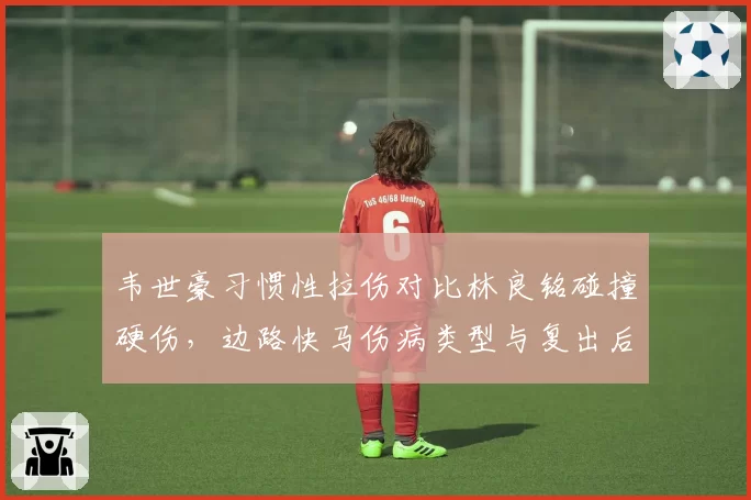 韦世豪习惯性拉伤对比林良铭碰撞硬伤，边路快马伤病类型与复出后数据对比