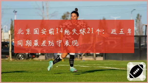 北京国安前14轮失球21个：近五年同期最差防守表现