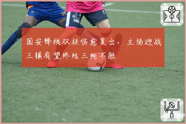 国安锋线双核伤愈复出，主场迎战三镇有望终结三轮不胜
