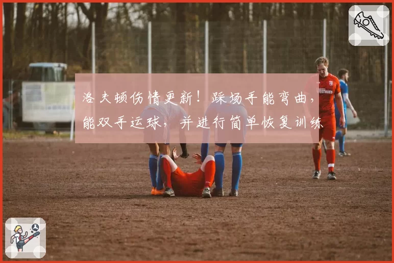 洛夫顿伤情更新！踩场手能弯曲，能双手运球，并进行简单恢复训练