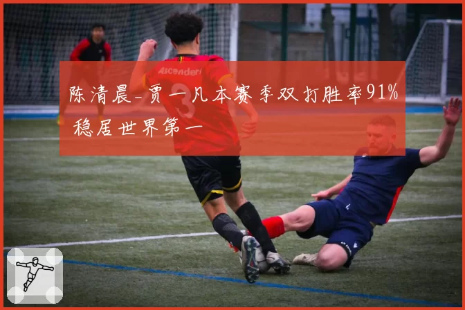 陈清晨_贾一凡本赛季双打胜率91% 稳居世界第一