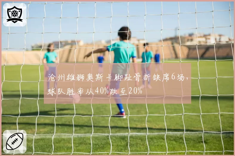 沧州雄狮奥斯卡脚趾骨折缺席6场，球队胜率从40%跌至20%
