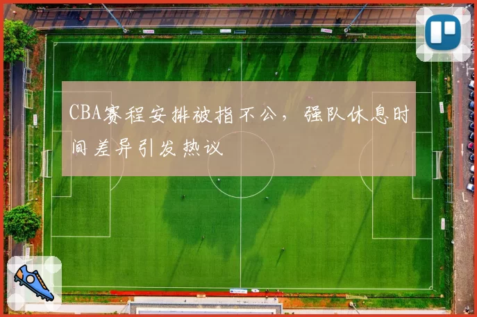 CBA赛程安排被指不公，强队休息时间差异引发热议