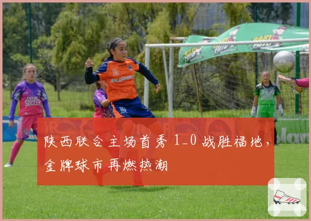 陕西联合主场首秀 1_0 战胜福地,金牌球市再燃热潮
