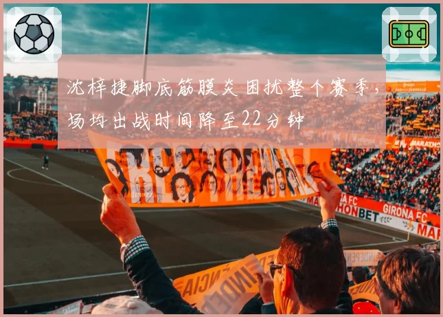 沈梓捷脚底筋膜炎困扰整个赛季，场均出战时间降至22分钟