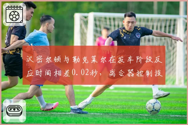 汉密尔顿与勒克莱尔在发车阶段反应时间相差0.02秒,离合器控制技术细节决定成败