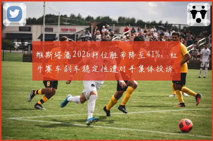 维斯塔潘2026杆位胜率降至41%,红牛赛车刹车稳定性遭对手集体投诉