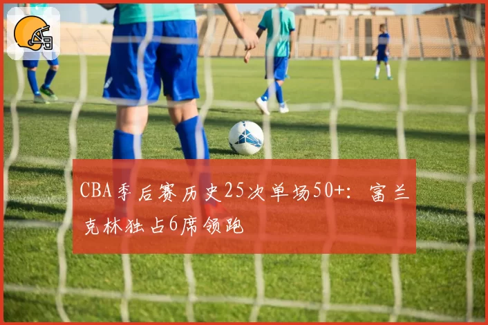 CBA季后赛历史25次单场50+：富兰克林独占6席领跑