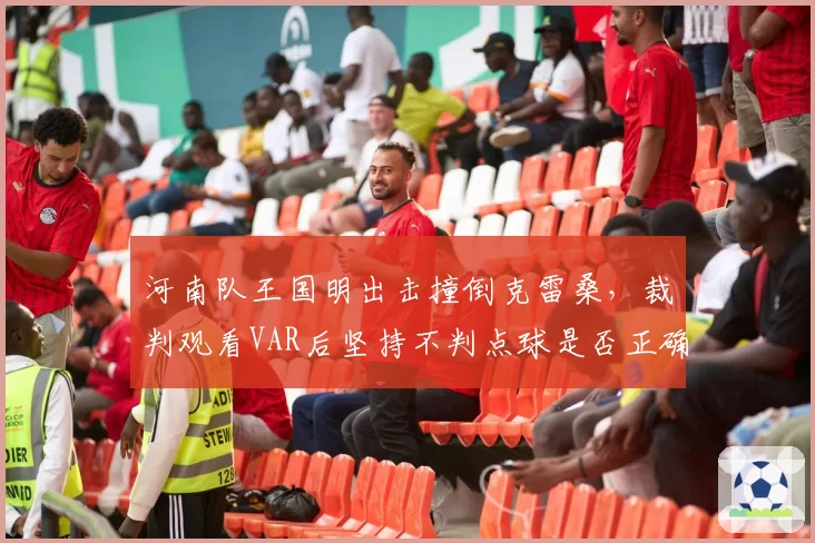 河南队王国明出击撞倒克雷桑,裁判观看VAR后坚持不判点球是否正确?