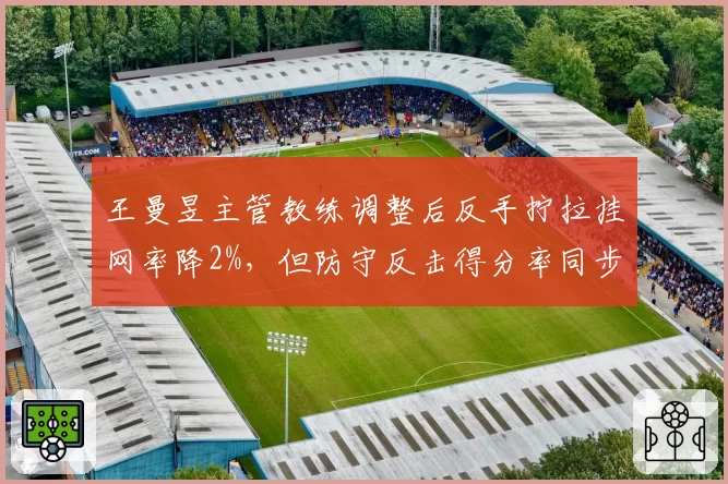 王曼昱主管教练调整后反手拧拉挂网率降2%,但防守反击得分率同步下滑引质疑
