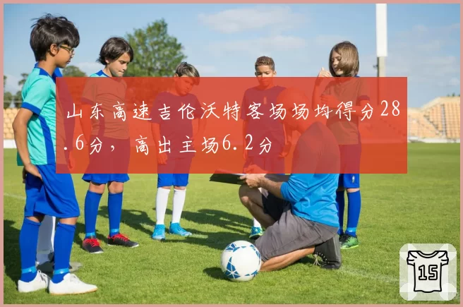 山东高速吉伦沃特客场场均得分28.6分，高出主场6.2分