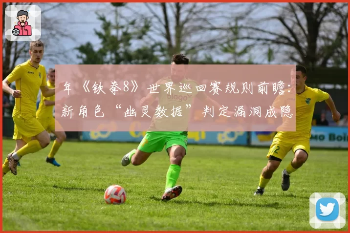 年《铁拳8》世界巡回赛规则前瞻:新角色“幽灵数据”判定漏洞成隐患