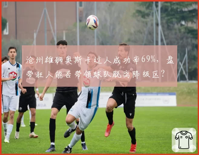 沧州雄狮奥斯卡过人成功率69%,盘带狂人能否带领球队脱离降级区?