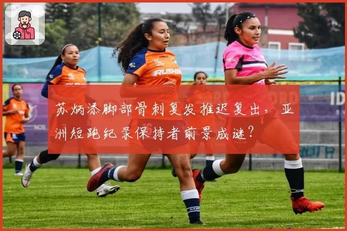 苏炳添脚部骨刺复发推迟复出,亚洲短跑纪录保持者前景成谜?