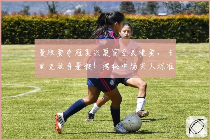 曼联要夺冠复兴夏窗至关重要，卡里克放弃暑假！揭秘中场买人标准