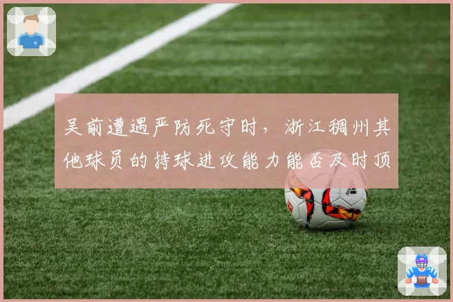 吴前遭遇严防死守时,浙江稠州其他球员的持球进攻能力能否及时顶上?