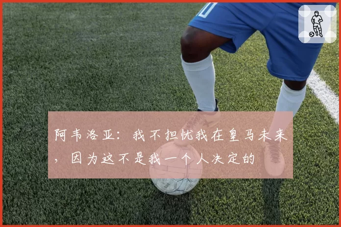 阿韦洛亚：我不担忧我在皇马未来，因为这不是我一个人决定的