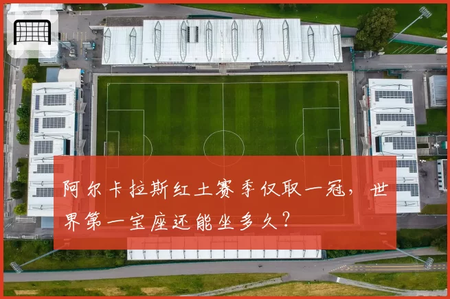 阿尔卡拉斯红土赛季仅取一冠，世界第一宝座还能坐多久？