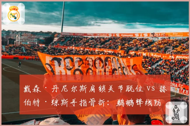 戴森·丹尼尔斯肩锁关节脱位 vs 赫伯特·琼斯手指骨折:鹈鹕锋线防守悍将伤停期评估