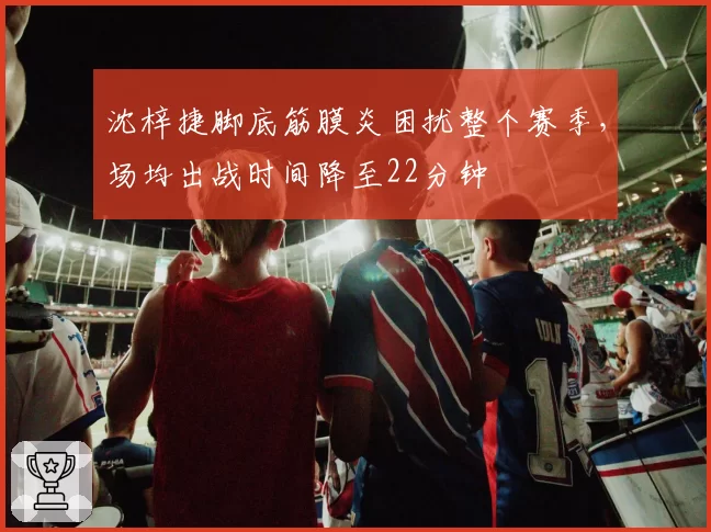沈梓捷脚底筋膜炎困扰整个赛季,场均出战时间降至22分钟