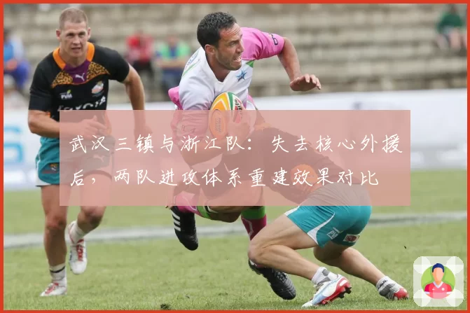 武汉三镇与浙江队：失去核心外援后，两队进攻体系重建效果对比