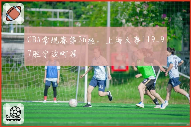 CBA常规赛第36轮，上海久事119_97胜宁波町渥