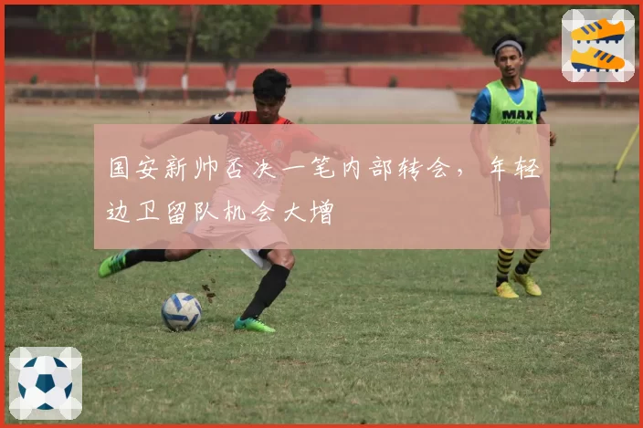国安新帅否决一笔内部转会,年轻边卫留队机会大增