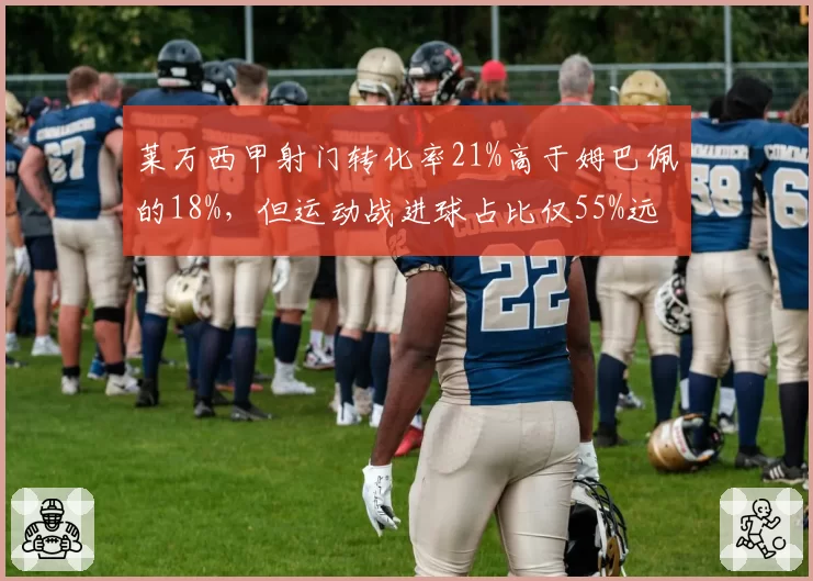 莱万西甲射门转化率21%高于姆巴佩的18%,但运动战进球占比仅55%远低于对手