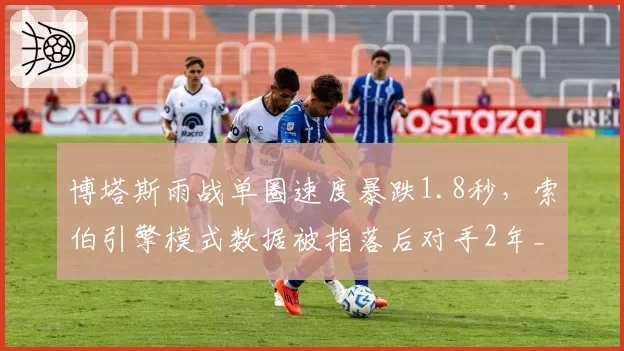 博塔斯雨战单圈速度暴跌1.8秒，索伯引擎模式数据被指落后对手2年__br_